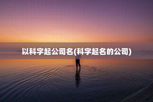 以科字起公司名(科字起名的公司)