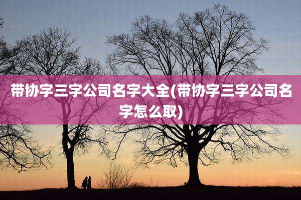 带协字三字公司名字大全(带协字三字公司名字怎么取)