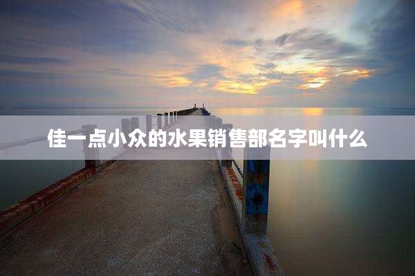 佳一点小众的水果销售部名字叫什么