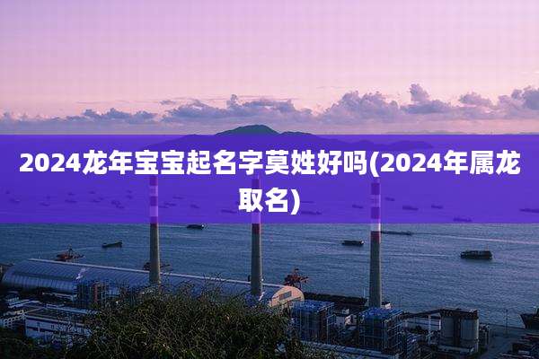 2024龙年宝宝起名字莫姓好吗(2024年属龙取名)