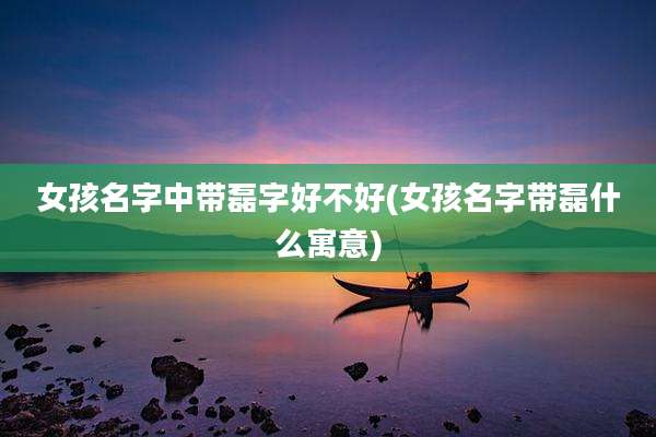 女孩名字中带磊字好不好(女孩名字带磊什么寓意)