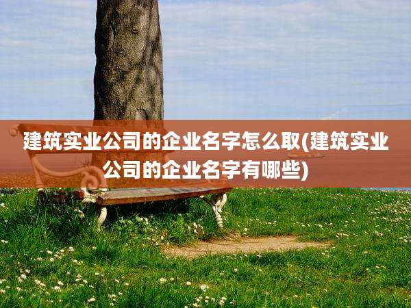 建筑实业公司的企业名字怎么取(建筑实业公司的企业名字有哪些)