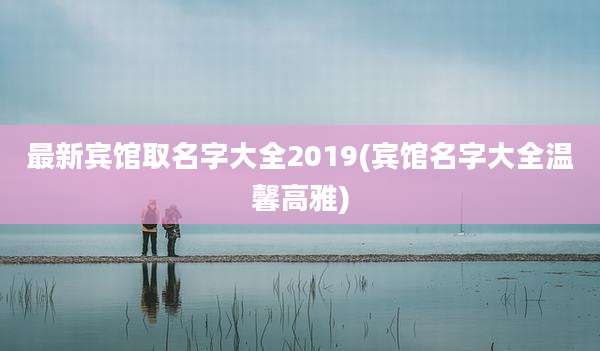 最新宾馆取名字大全2019(宾馆名字大全温馨高雅)