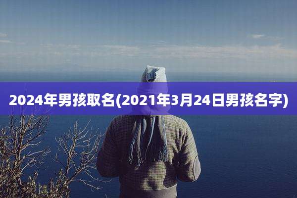 2024年男孩取名(2021年3月24日男孩名字)