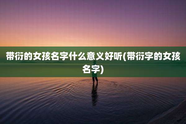 带衍的女孩名字什么意义好听(带衍字的女孩名字)