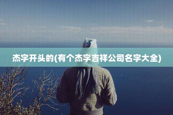 杰字开头的(有个杰字吉祥公司名字大全)