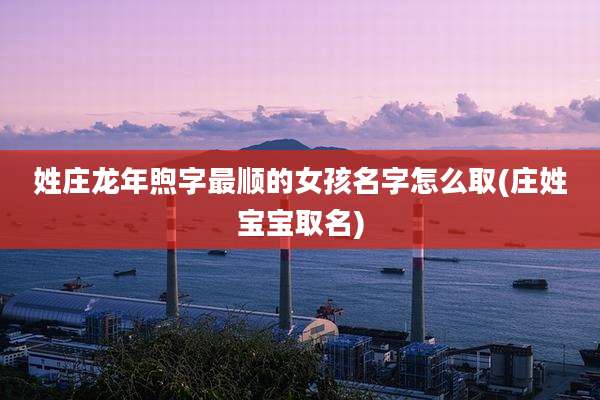姓庄龙年煦字最顺的女孩名字怎么取(庄姓宝宝取名)