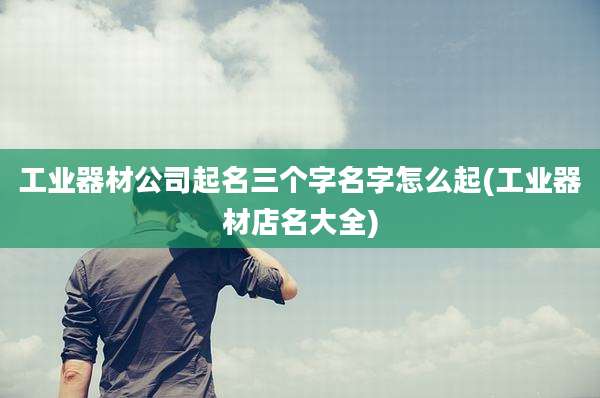 工业器材公司起名三个字名字怎么起(工业器材店名大全)