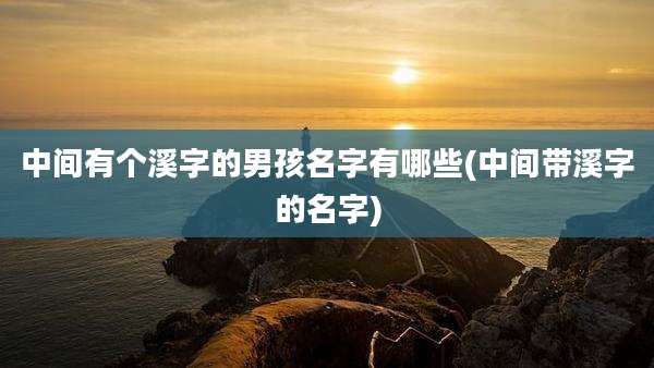 中间有个溪字的男孩名字有哪些(中间带溪字的名字)