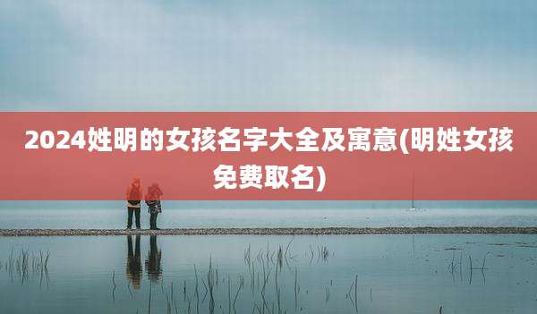 2024姓明的女孩名字大全及寓意(明姓女孩免费取名)