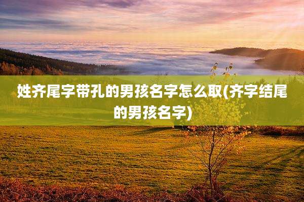 姓齐尾字带孔的男孩名字怎么取(齐字结尾的男孩名字)