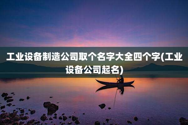 工业设备制造公司取个名字大全四个字(工业设备公司起名)