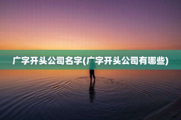 广字开头公司名字(广字开头公司有哪些)