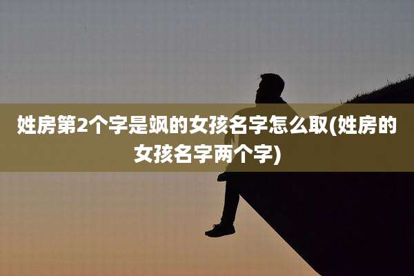 姓房第2个字是飒的女孩名字怎么取(姓房的女孩名字两个字)