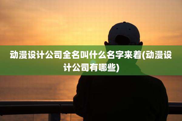 动漫设计公司全名叫什么名字来着(动漫设计公司有哪些)