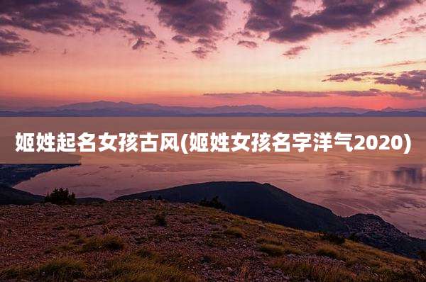姬姓起名女孩古风(姬姓女孩名字洋气2020)