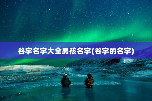 谷字名字大全男孩名字(谷字的名字)