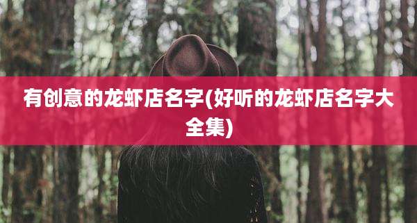 有创意的龙虾店名字(好听的龙虾店名字大全集)
