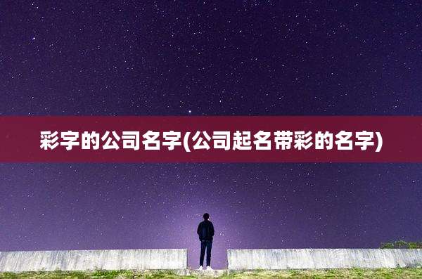 彩字的公司名字(公司起名带彩的名字)