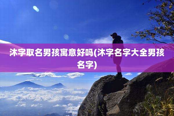 沐字取名男孩寓意好吗(沐字名字大全男孩名字)