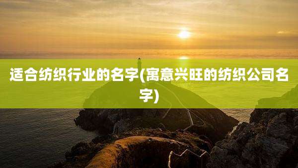 适合纺织行业的名字(寓意兴旺的纺织公司名字)