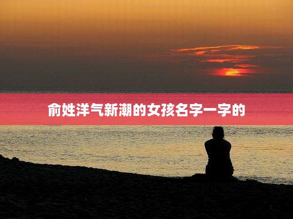 俞姓洋气新潮的女孩名字一字的