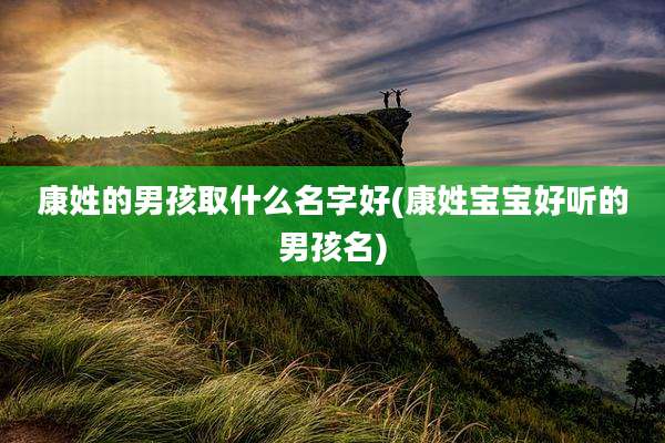 康姓的男孩取什么名字好(康姓宝宝好听的男孩名)