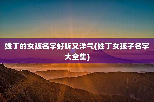 姓丁的女孩名字好听又洋气(姓丁女孩子名字大全集)