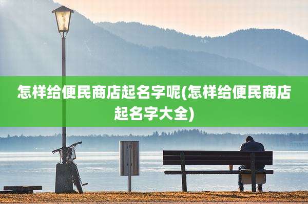 怎样给便民商店起名字呢(怎样给便民商店起名字大全)