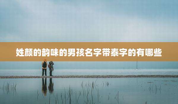 姓颜的韵味的男孩名字带泰字的有哪些