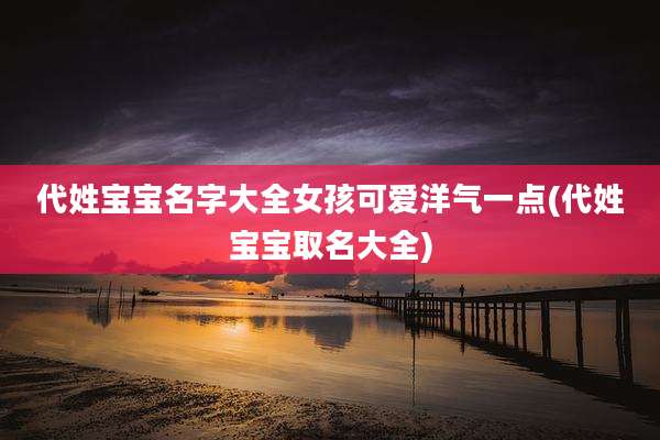 代姓宝宝名字大全女孩可爱洋气一点(代姓宝宝取名大全)