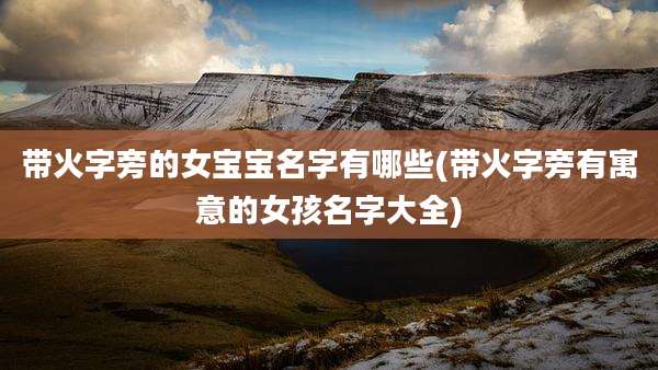 带火字旁的女宝宝名字有哪些(带火字旁有寓意的女孩名字大全)