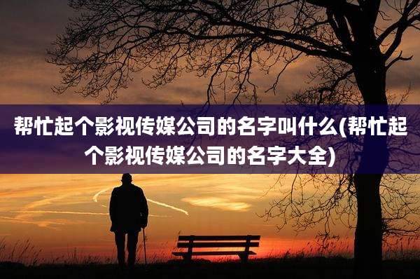 帮忙起个影视传媒公司的名字叫什么(帮忙起个影视传媒公司的名字大全)