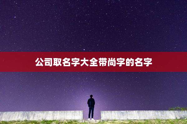公司取名字大全带尚字的名字