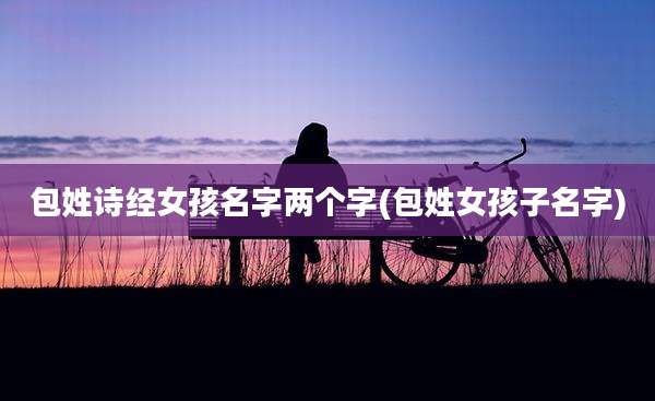 包姓诗经女孩名字两个字(包姓女孩子名字)