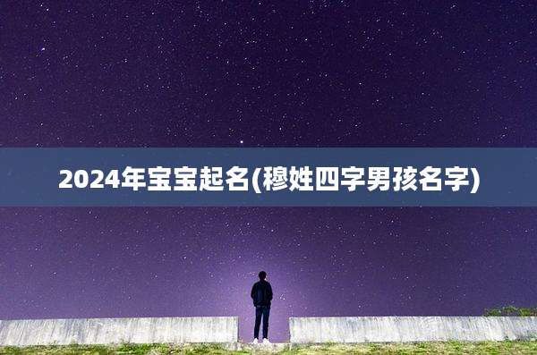 2024年宝宝起名(穆姓四字男孩名字)