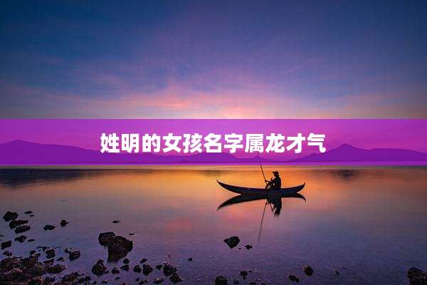 姓明的女孩名字属龙才气