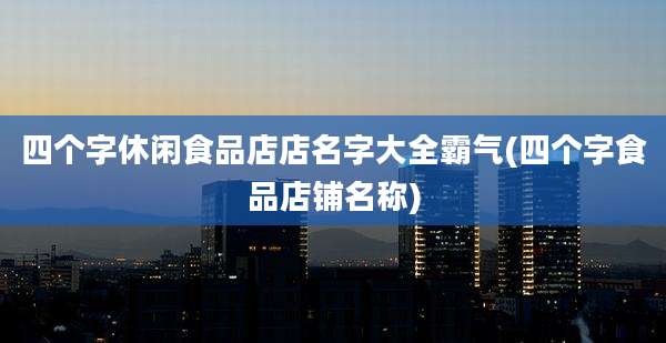 四个字休闲食品店店名字大全霸气(四个字食品店铺名称)