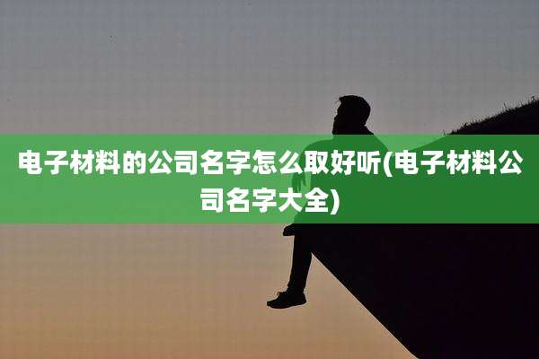 电子材料的公司名字怎么取好听(电子材料公司名字大全)
