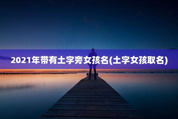2021年带有土字旁女孩名(土字女孩取名)