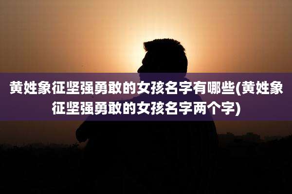 黄姓象征坚强勇敢的女孩名字有哪些(黄姓象征坚强勇敢的女孩名字两个字)