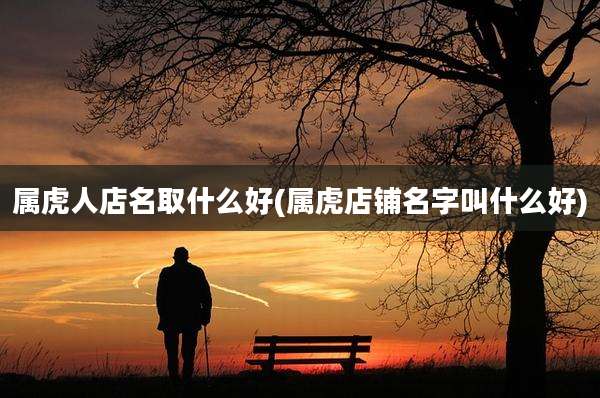 属虎人店名取什么好(属虎店铺名字叫什么好)