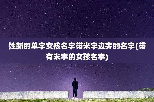 姓新的单字女孩名字带米字边旁的名字(带有米字的女孩名字)