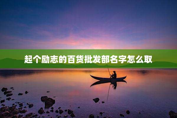 起个励志的百货批发部名字怎么取