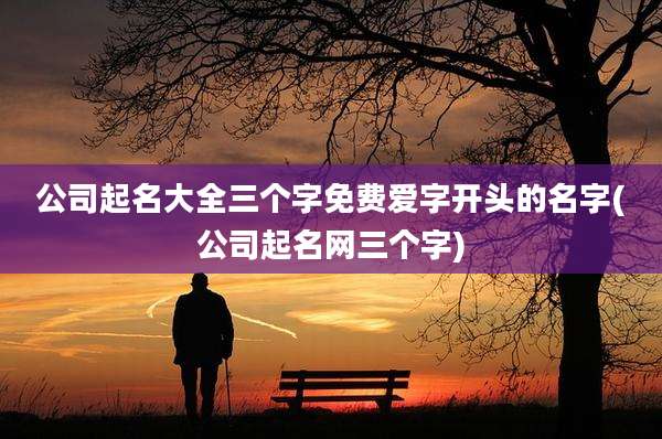 公司起名大全三个字免费爱字开头的名字(公司起名网三个字)