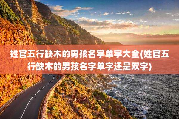 姓官五行缺木的男孩名字单字大全(姓官五行缺木的男孩名字单字还是双字)