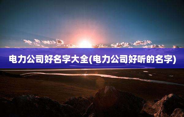 电力公司好名字大全(电力公司好听的名字)