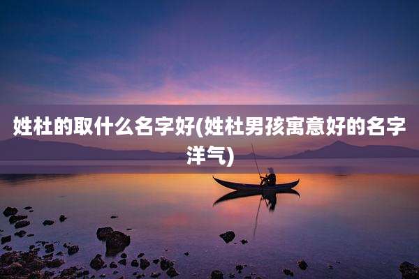 姓杜的取什么名字好(姓杜男孩寓意好的名字洋气)