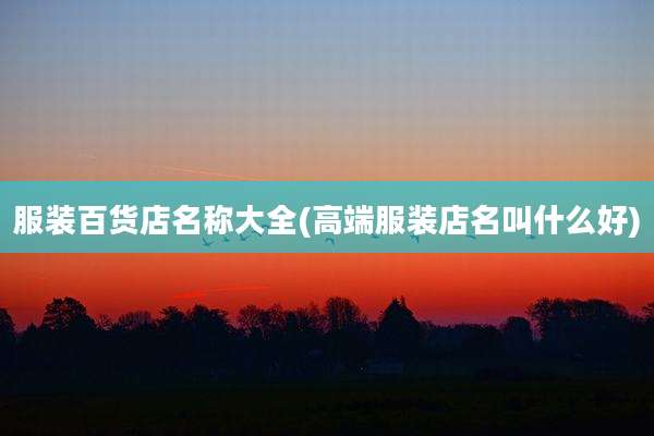 服装百货店名称大全(高端服装店名叫什么好)