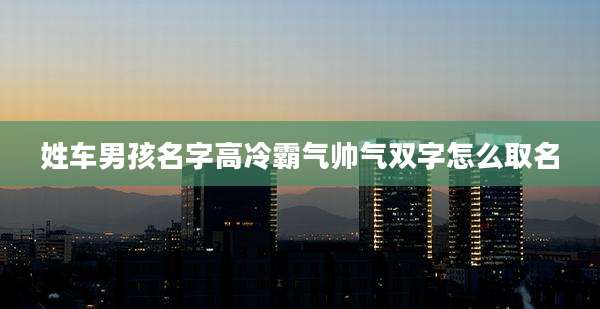 姓车男孩名字高冷霸气帅气双字怎么取名